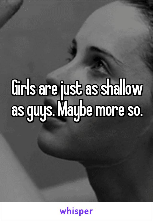 Girls are just as shallow as guys. Maybe more so. 