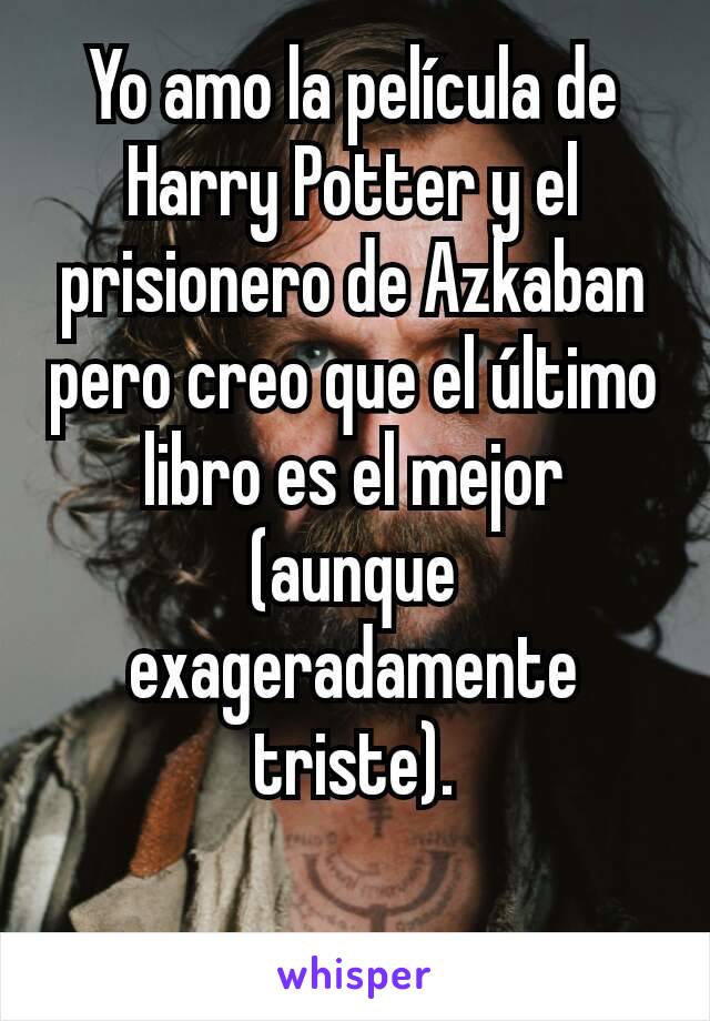 Yo amo la película de Harry Potter y el prisionero de Azkaban pero creo que el último libro es el mejor (aunque exageradamente triste).