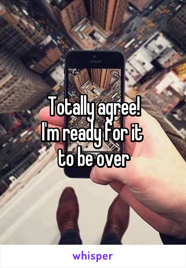 Totally agree!
I'm ready for it 
to be over