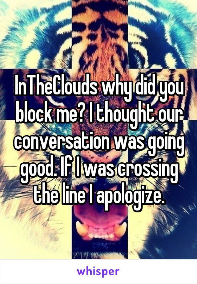 InTheClouds why did you block me? I thought our conversation was going good. If I was crossing the line I apologize.