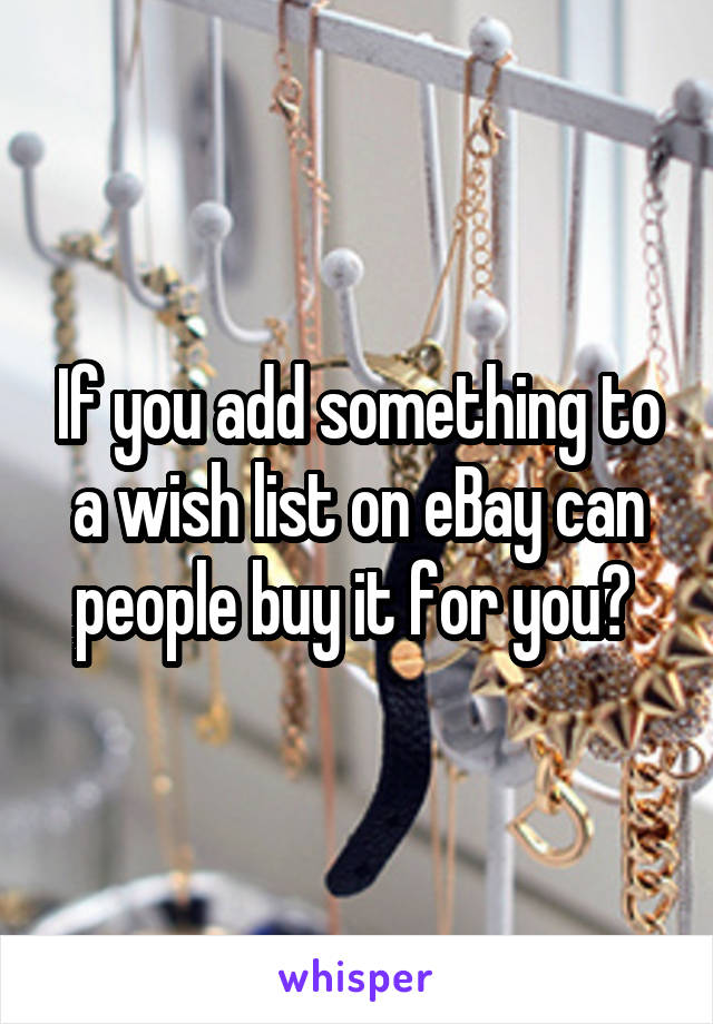 If you add something to a wish list on eBay can people buy it for you? 