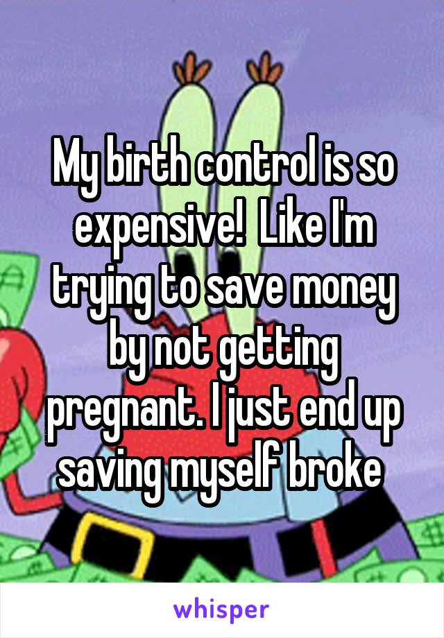 My birth control is so expensive!  Like I'm trying to save money by not getting pregnant. I just end up saving myself broke 