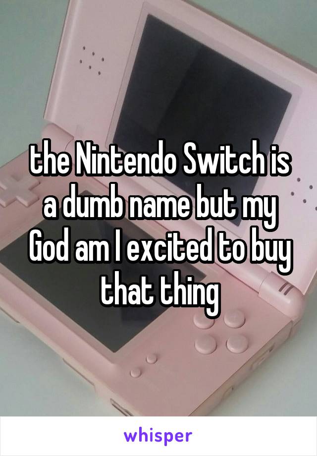 the Nintendo Switch is a dumb name but my God am I excited to buy that thing