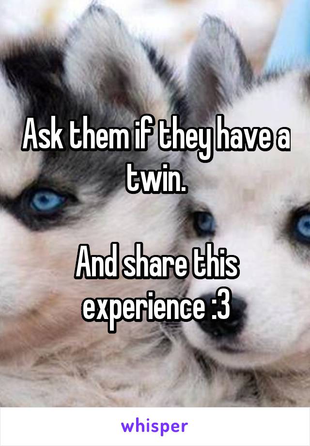 Ask them if they have a twin.

And share this experience :3