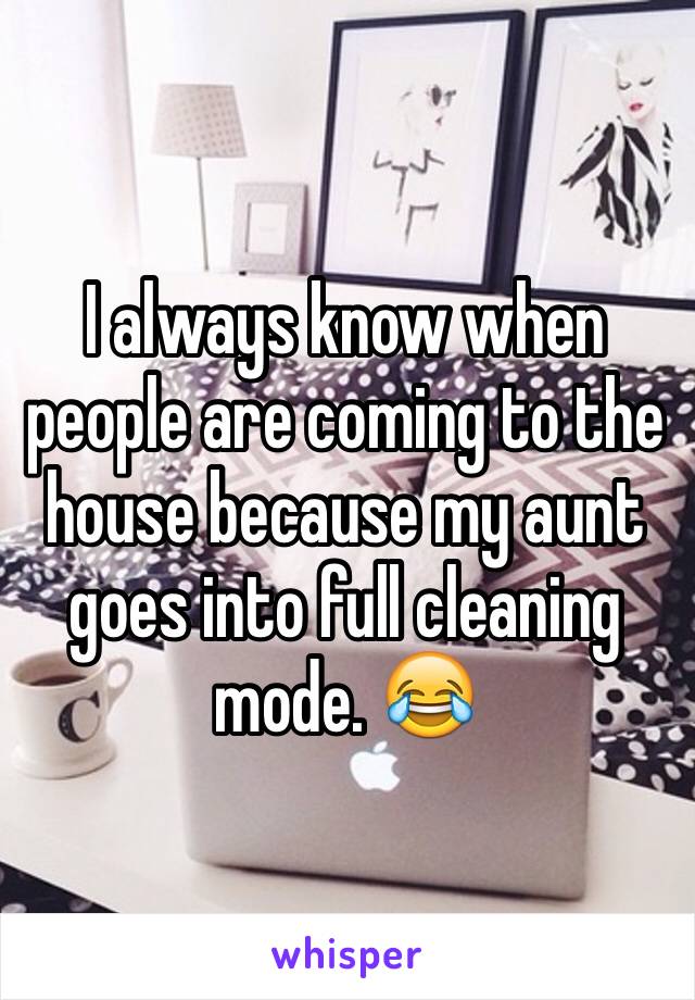 I always know when people are coming to the house because my aunt goes into full cleaning mode. 😂