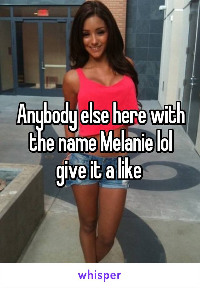 Anybody else here with the name Melanie lol give it a like 