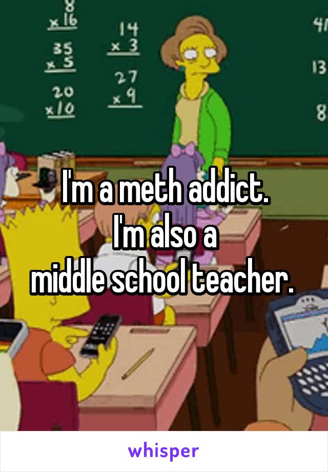 I'm a meth addict.
 I'm also a 
middle school teacher. 