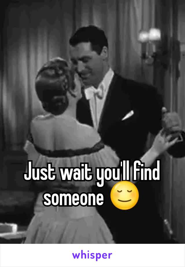 Just wait you'll find someone 😌