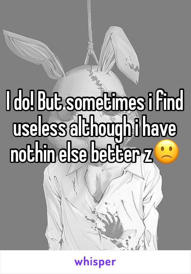 I do! But sometimes i find useless although i have nothin else better z🙁