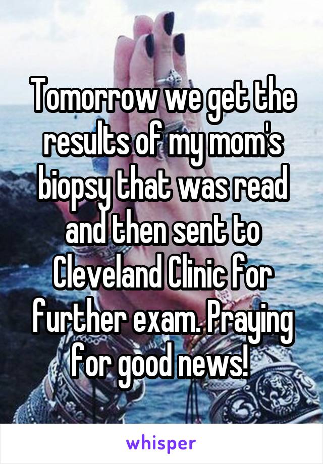 Tomorrow we get the results of my mom's biopsy that was read and then sent to Cleveland Clinic for further exam. Praying for good news! 