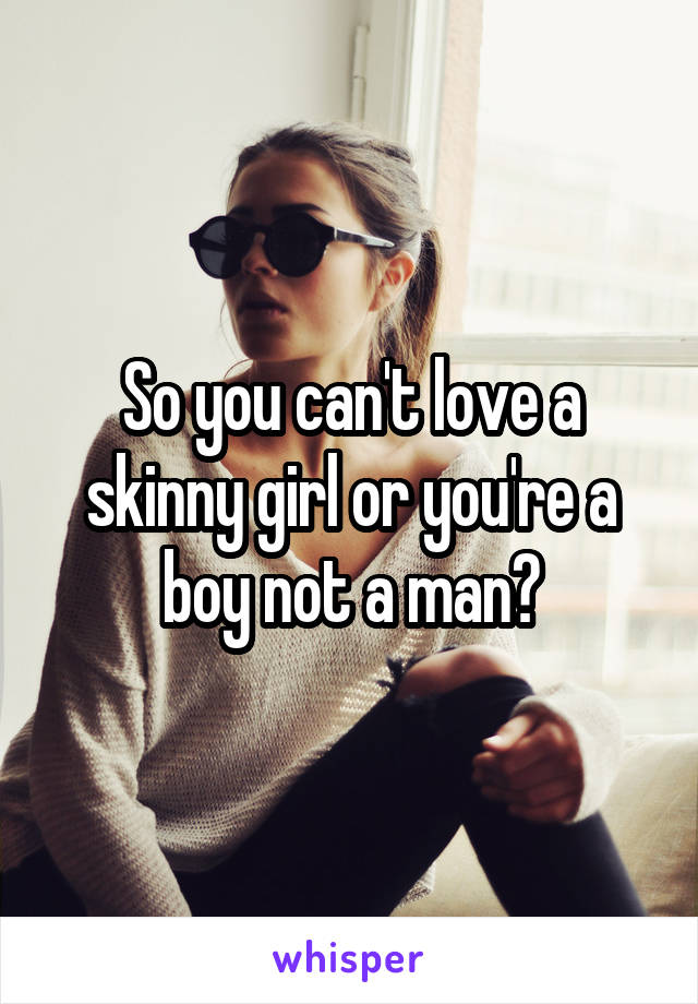 So you can't love a skinny girl or you're a boy not a man?