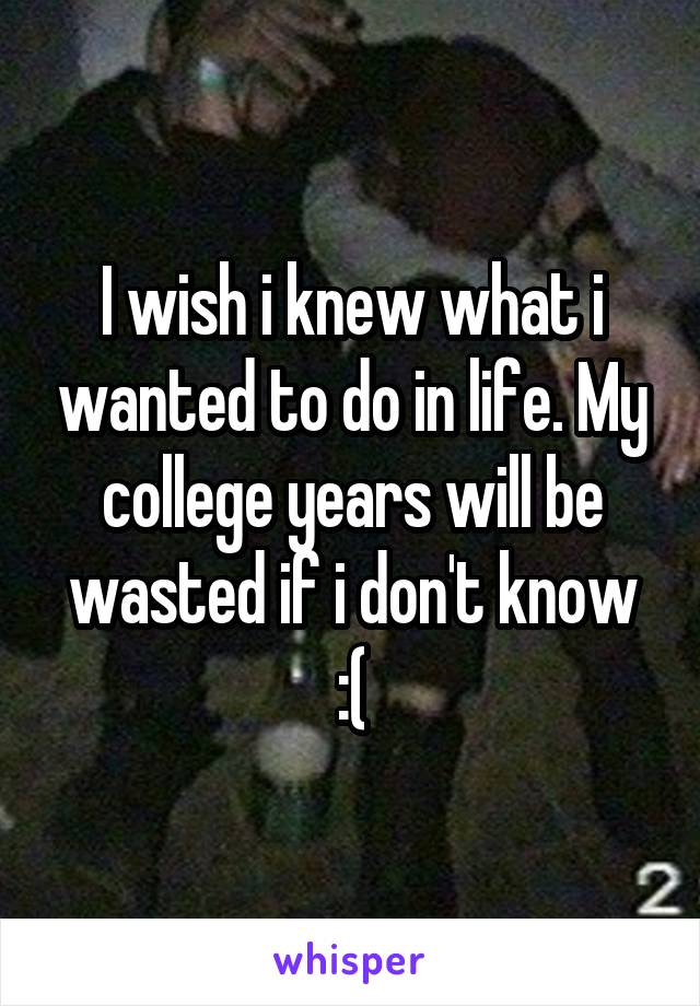 I wish i knew what i wanted to do in life. My college years will be wasted if i don't know :(