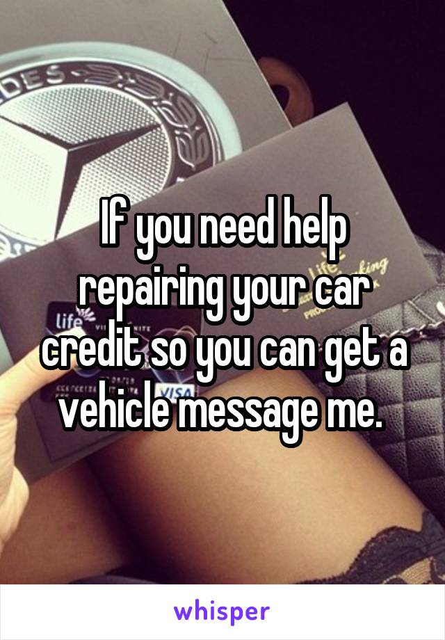 If you need help repairing your car credit so you can get a vehicle message me. 