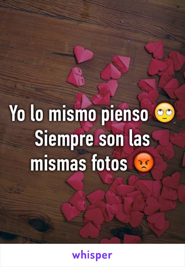 Yo lo mismo pienso 🙄
Siempre son las mismas fotos 😡