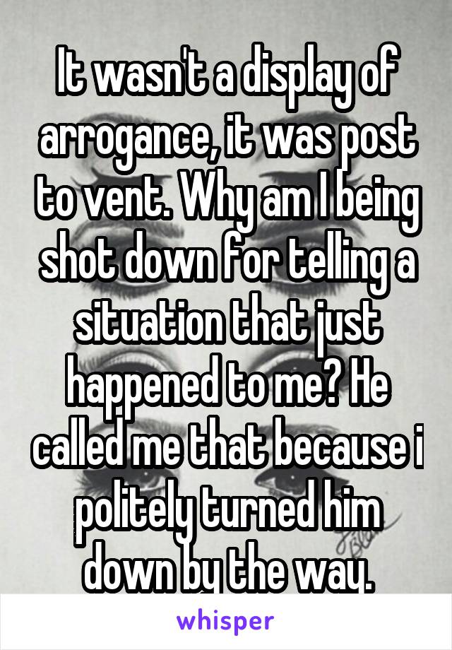 It wasn't a display of arrogance, it was post to vent. Why am I being shot down for telling a situation that just happened to me? He called me that because i politely turned him down by the way.