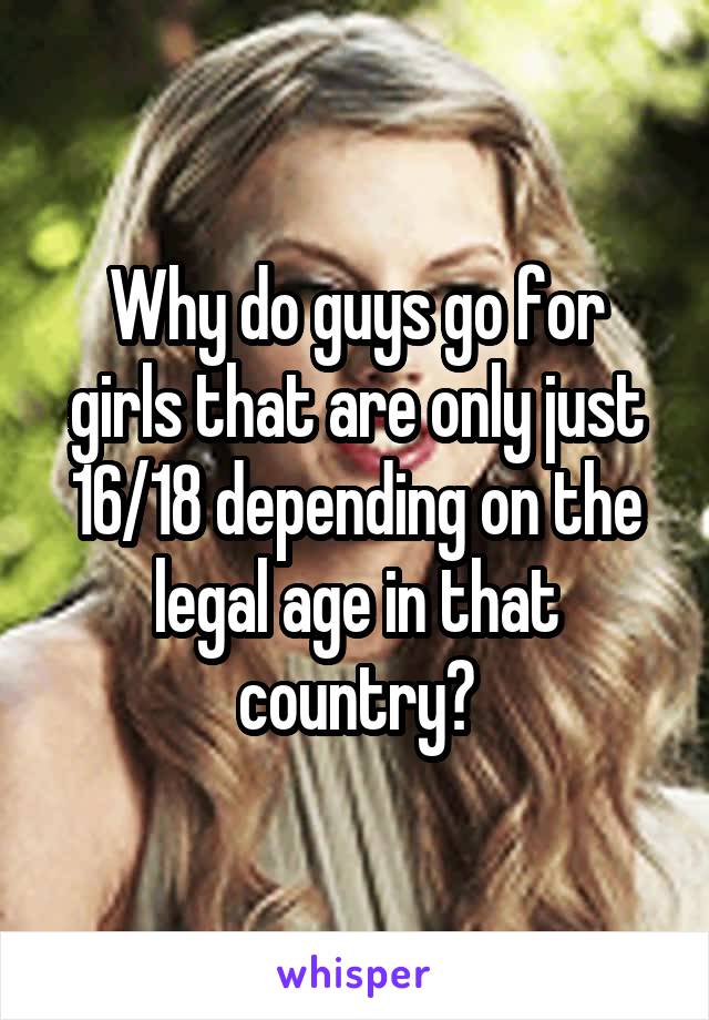 Why do guys go for girls that are only just 16/18 depending on the legal age in that country?