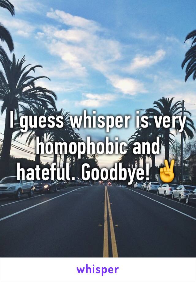 I guess whisper is very homophobic and hateful. Goodbye! ✌️️