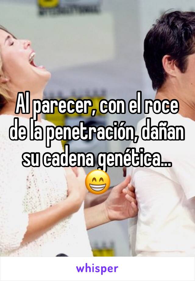 Al parecer, con el roce de la penetración, dañan su cadena genética...
😁