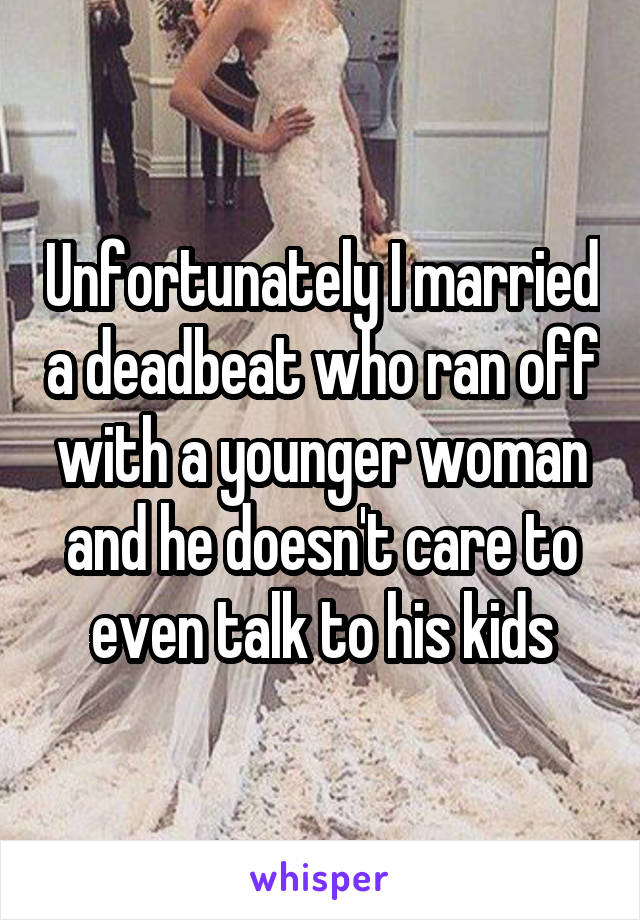 Unfortunately I married a deadbeat who ran off with a younger woman and he doesn't care to even talk to his kids