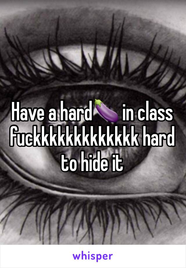 Have a hard🍆 in class fuckkkkkkkkkkkkk hard to hide it