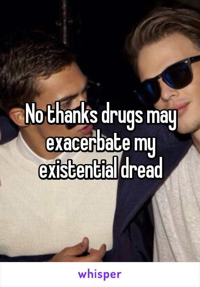 No thanks drugs may exacerbate my existential dread