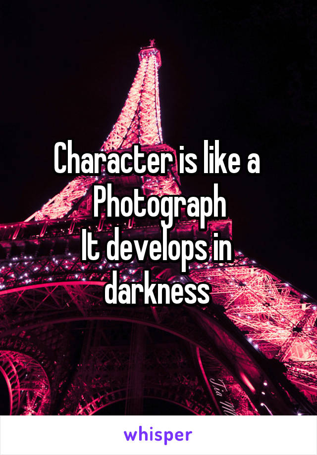 Character is like a 
Photograph
It develops in 
darkness 