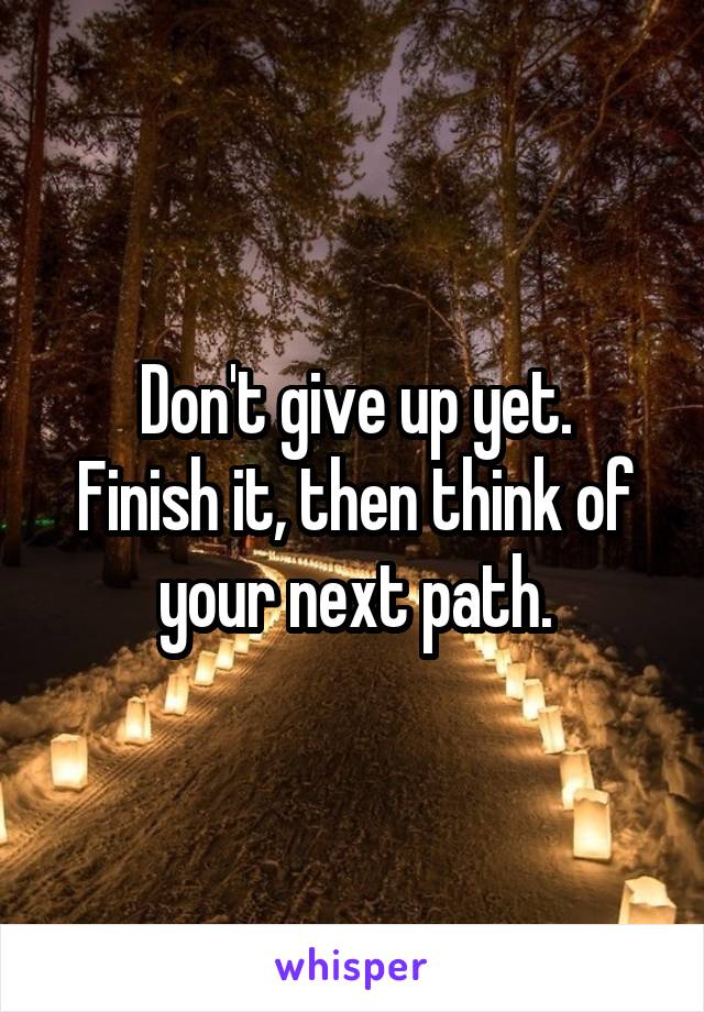 Don't give up yet.
Finish it, then think of your next path.