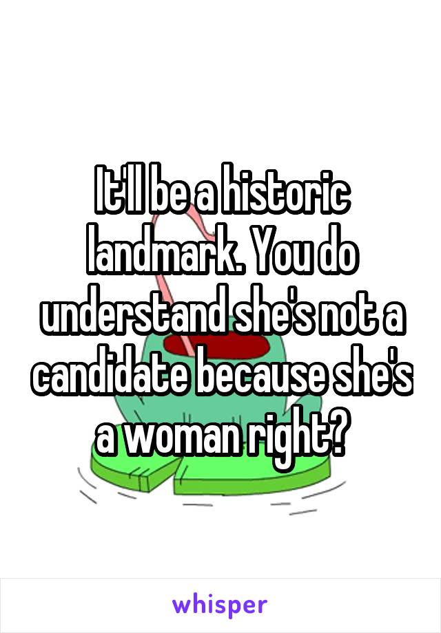 It'll be a historic landmark. You do understand she's not a candidate because she's a woman right?