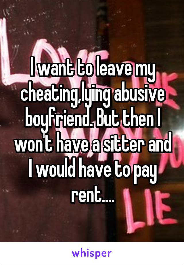 I want to leave my cheating,lying abusive boyfriend. But then I won't have a sitter and I would have to pay rent....