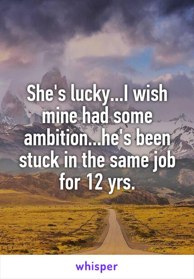 She's lucky...I wish mine had some ambition...he's been stuck in the same job for 12 yrs.