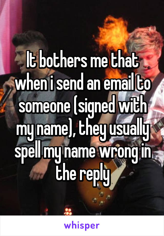 It bothers me that when i send an email to someone (signed with my name), they usually spell my name wrong in the reply