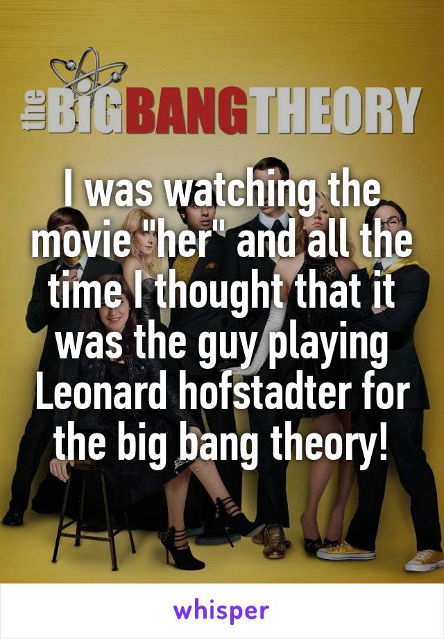 I was watching the movie "her" and all the time I thought that it was the guy playing Leonard hofstadter for the big bang theory!