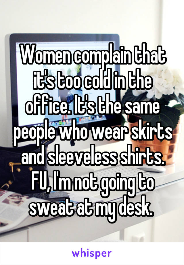 Women complain that it's too cold in the office. It's the same people who wear skirts and sleeveless shirts. FU, I'm not going to sweat at my desk. 