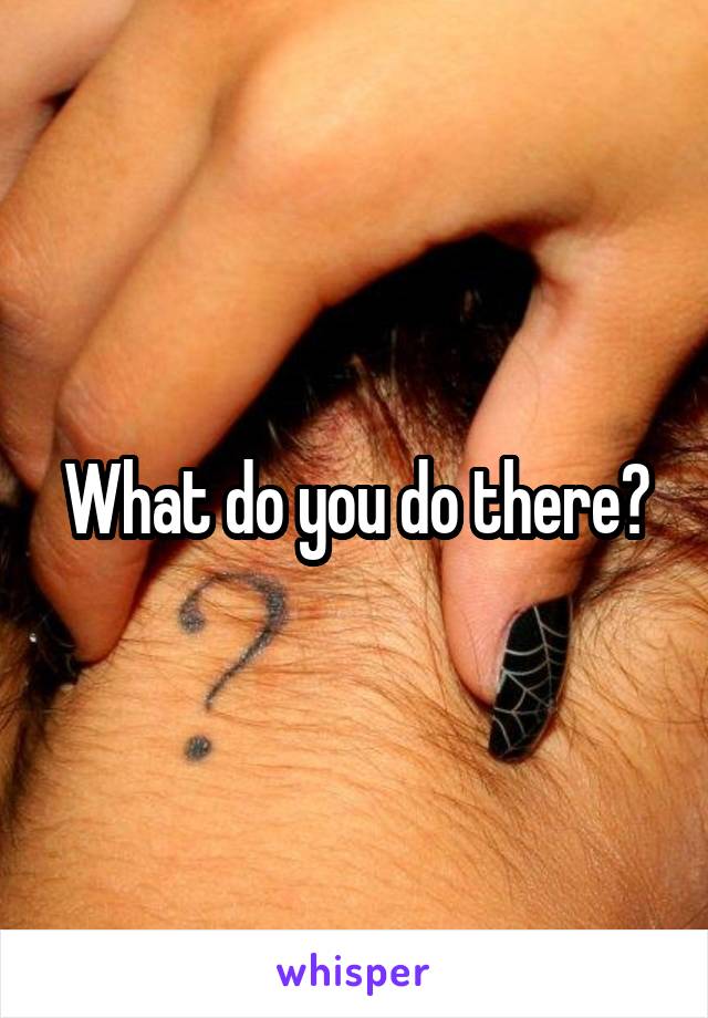 What do you do there?