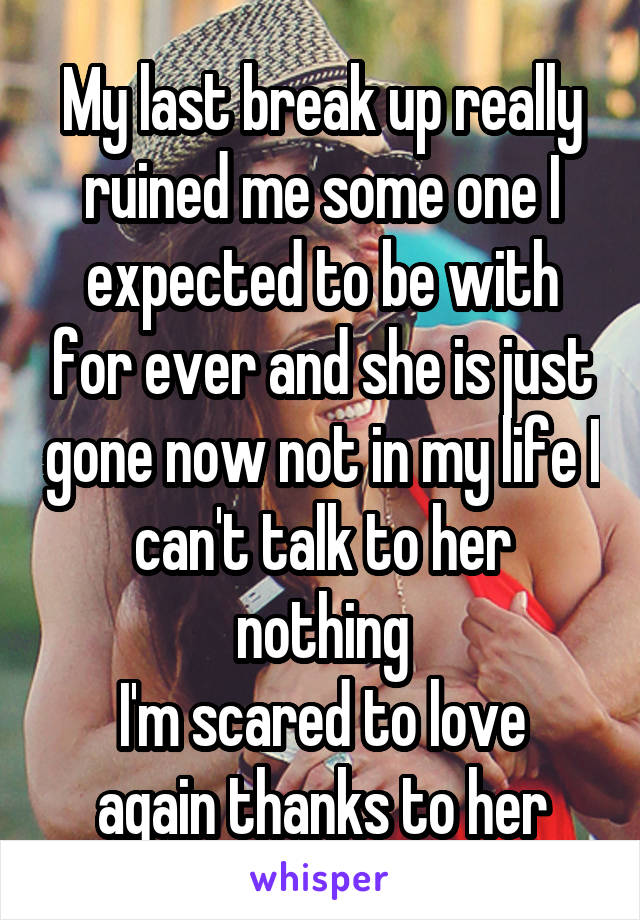 My last break up really ruined me some one I expected to be with for ever and she is just gone now not in my life I can't talk to her nothing
I'm scared to love again thanks to her