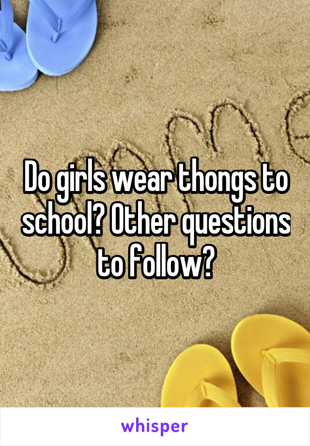 Do girls wear thongs to school? Other questions to follow?