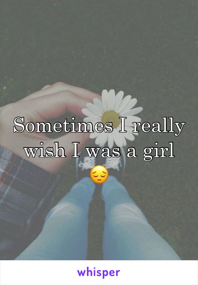 Sometimes I really wish I was a girl 
😔