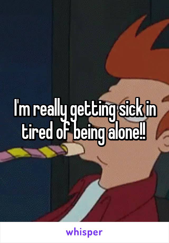 I'm really getting sick in tired of being alone!! 