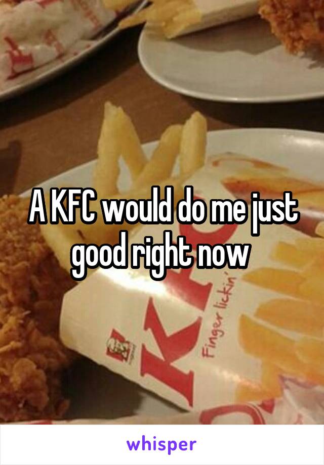 A KFC would do me just good right now 