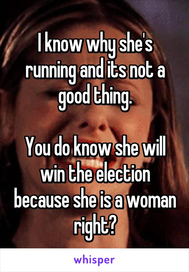 I know why she's running and its not a good thing.

You do know she will win the election because she is a woman right?