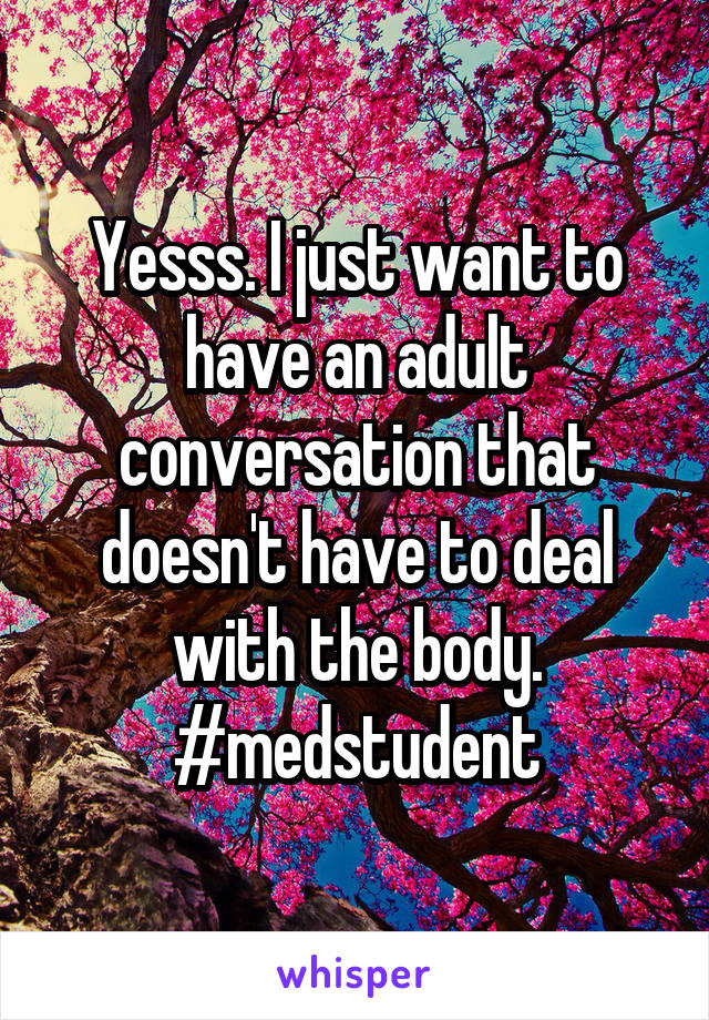 Yesss. I just want to have an adult conversation that doesn't have to deal with the body. #medstudent