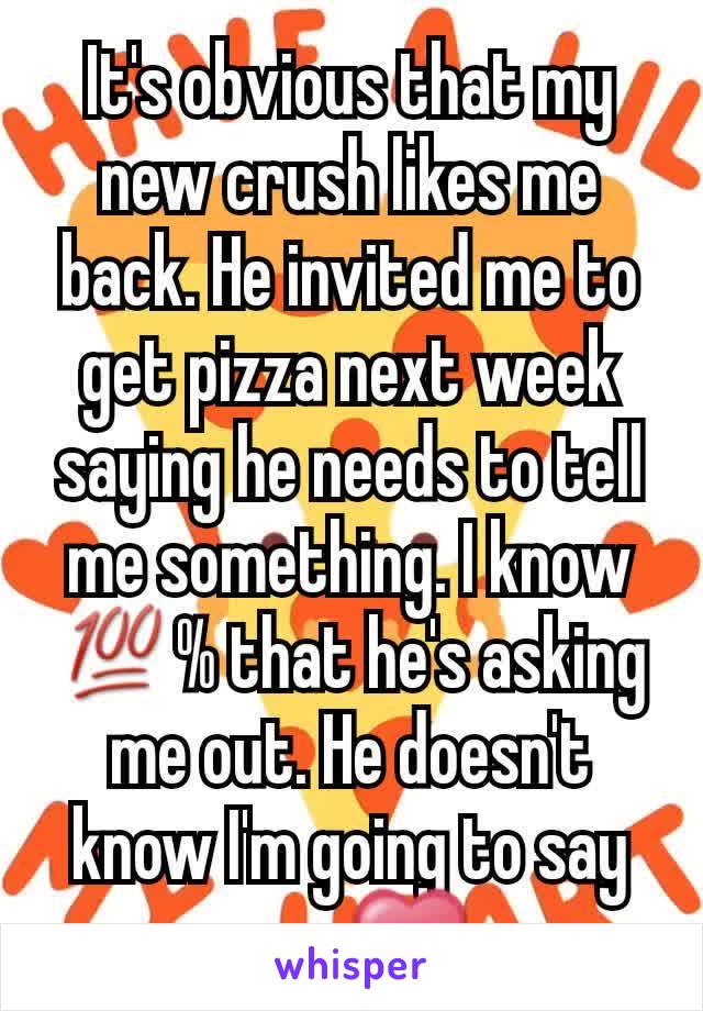 It's obvious that my new crush likes me back. He invited me to get pizza next week saying he needs to tell me something. I know 💯% that he's asking me out. He doesn't know I'm going to say yes. ❤