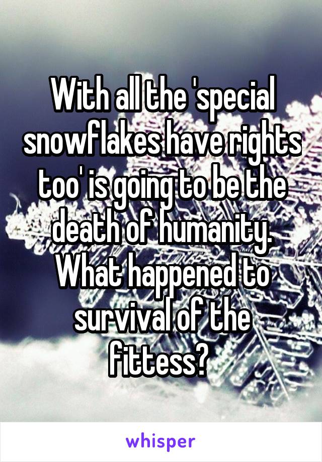 With all the 'special snowflakes have rights too' is going to be the death of humanity. What happened to survival of the fittess? 