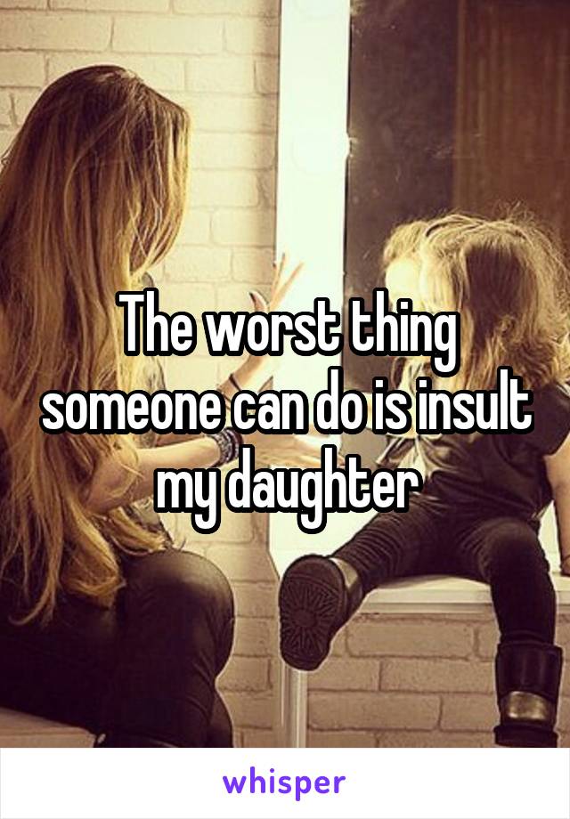 The worst thing someone can do is insult my daughter