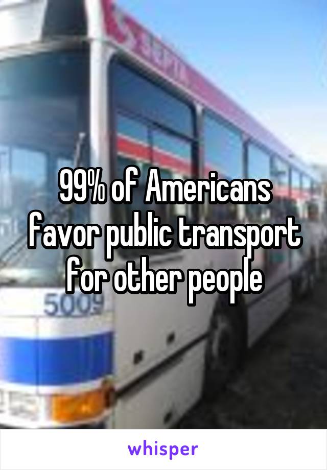 99% of Americans favor public transport for other people