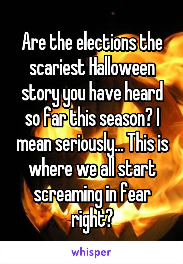 Are the elections the scariest Halloween story you have heard so far this season? I mean seriously... This is where we all start screaming in fear right?