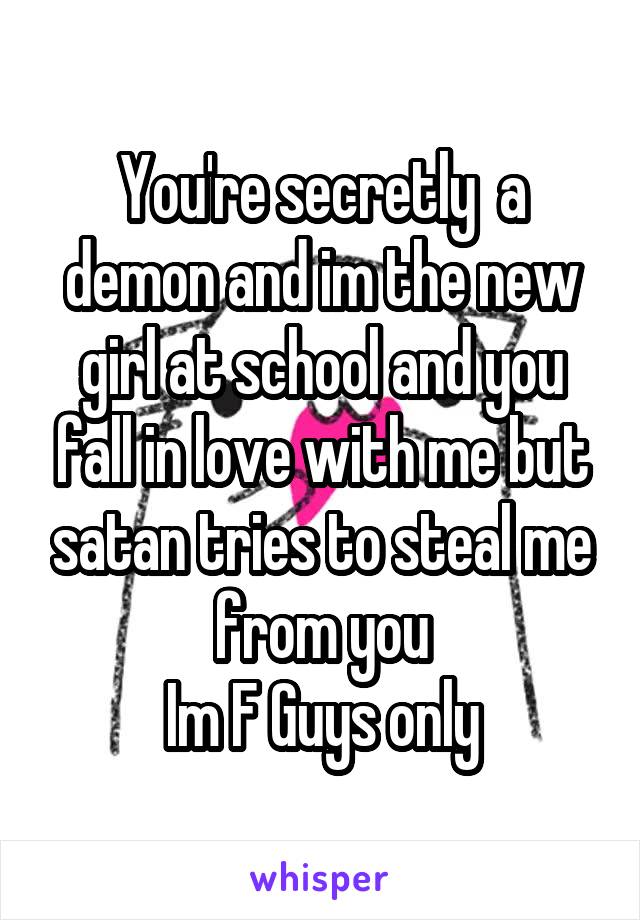 You're secretly  a demon and im the new girl at school and you fall in love with me but satan tries to steal me from you
Im F Guys only