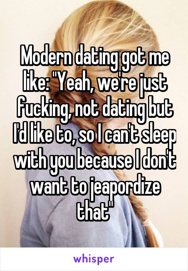 Modern dating got me like: "Yeah, we're just fucking, not dating but I'd like to, so I can't sleep with you because I don't want to jeapordize that"