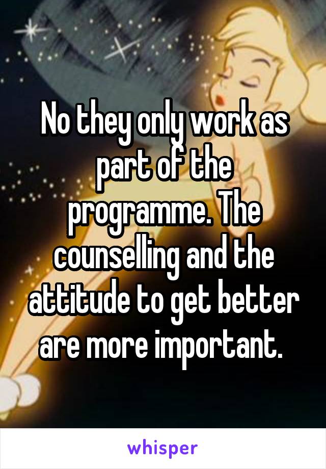 No they only work as part of the programme. The counselling and the attitude to get better are more important. 