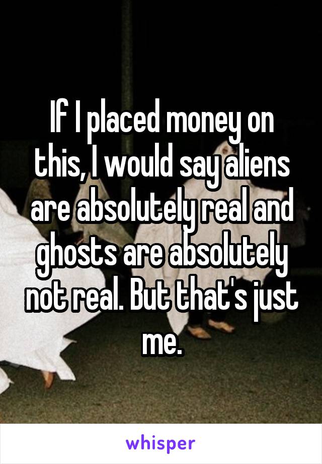 If I placed money on this, I would say aliens are absolutely real and ghosts are absolutely not real. But that's just me.